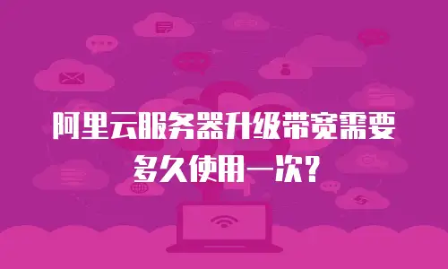 阿里云服务器升级带宽需要多久使用一次？