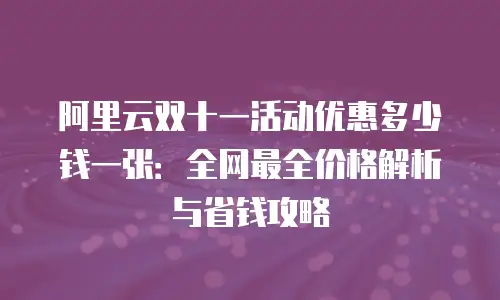 阿里云双十一活动优惠多少钱一张：全网最全价格解析与省钱攻略