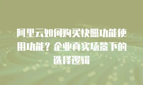 阿里云如何购买快照功能使用功能？企业真实场景下的选择逻辑