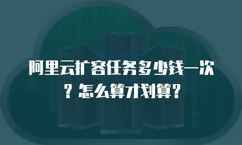 阿里云扩容任务多少钱一次？怎么算才划算？
