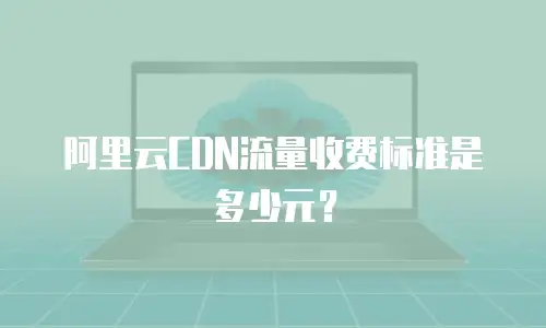 阿里云CDN流量收费标准是多少元？