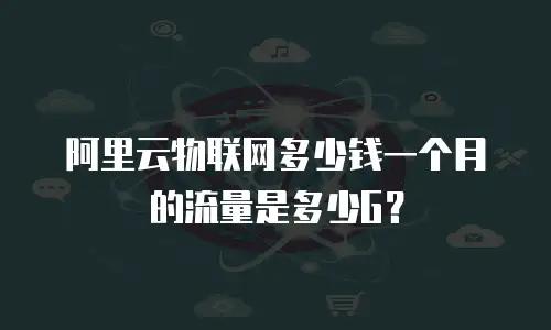 阿里云物联网多少钱一个月的流量是多少G？