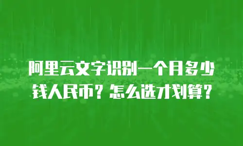 阿里云文字识别一个月多少钱人民币？怎么选才划算？
