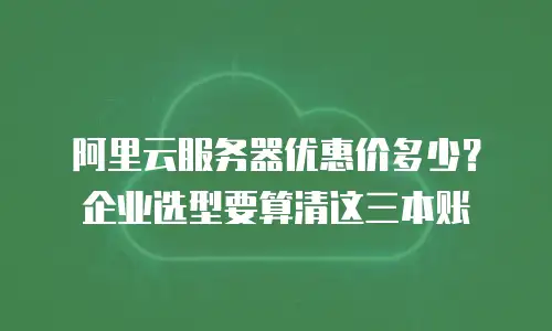 阿里云服务器优惠价多少？企业选型要算清这三本账