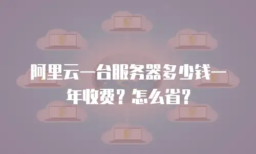 阿里云一台服务器多少钱一年收费？怎么省？