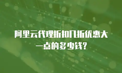 阿里云代理折扣几折优惠大一点的多少钱？