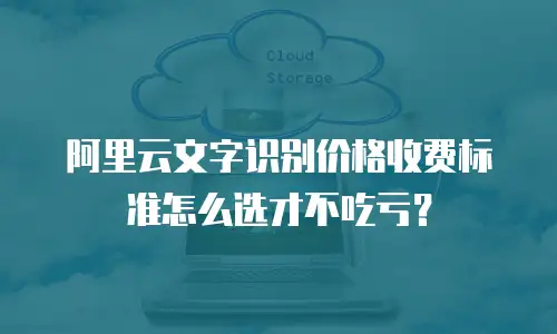 阿里云文字识别价格收费标准怎么选才不吃亏？