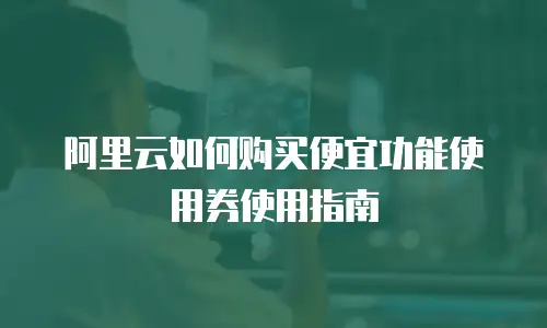 阿里云如何购买便宜功能使用券使用指南