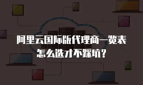 阿里云国际版代理商一览表怎么选才不踩坑？
