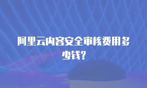 阿里云内容安全审核费用多少钱？