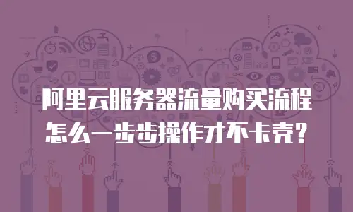 阿里云服务器流量购买流程怎么一步步操作才不卡壳？
