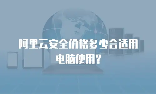阿里云安全价格多少合适用电脑使用？