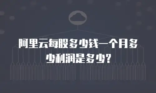 阿里云每股多少钱一个月多少利润是多少？