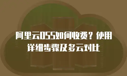 阿里云OSS如何收费？使用详细步骤及多云对比