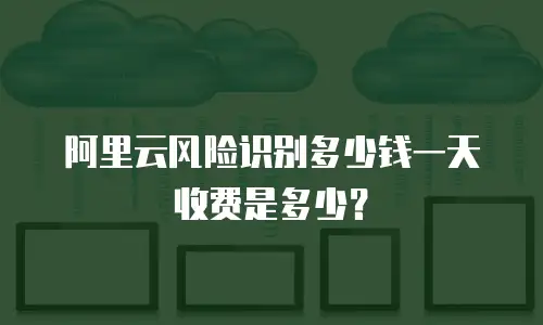 阿里云风险识别多少钱一天收费是多少？