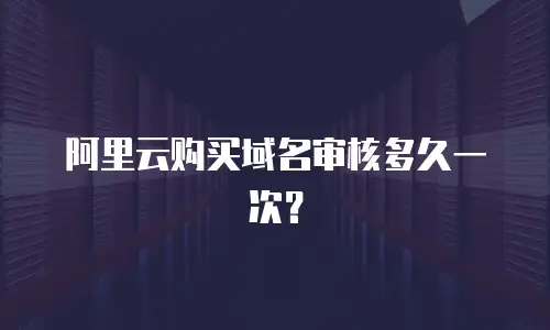 阿里云购买域名审核多久一次？