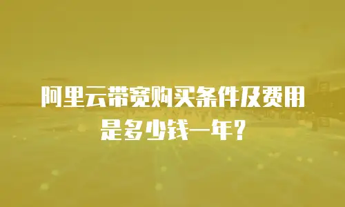 阿里云带宽购买条件及费用是多少钱一年？