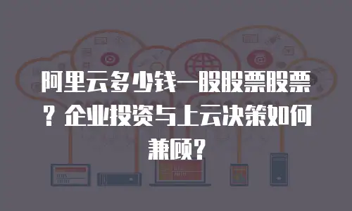 阿里云多少钱一股股票股票？企业投资与上云决策如何兼顾？