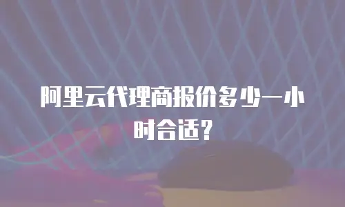 阿里云代理商报价多少一小时合适？