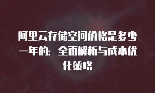 阿里云存储空间价格是多少一年的：全面解析与成本优化策略
