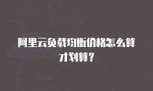 阿里云负载均衡价格怎么算才划算？