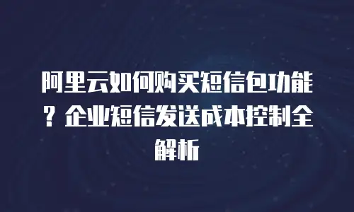 阿里云如何购买短信包功能？企业短信发送成本控制全解析