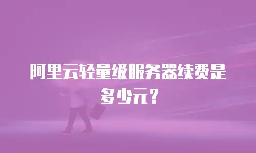 阿里云轻量级服务器续费是多少元？
