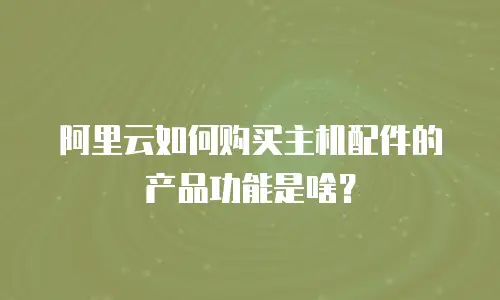 阿里云如何购买主机配件的产品功能是啥？