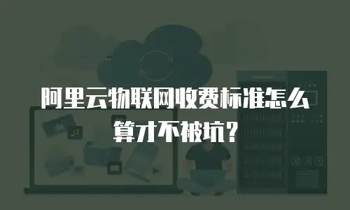 阿里云物联网收费标准怎么算才不被坑？