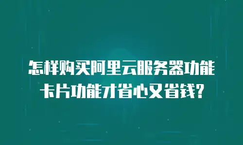怎样购买阿里云服务器功能卡片功能才省心又省钱？