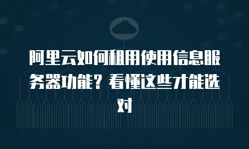 阿里云如何租用使用信息服务器功能？看懂这些才能选对