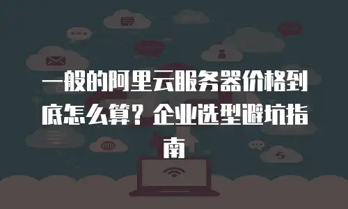 一般的阿里云服务器价格到底怎么算？企业选型避坑指南
