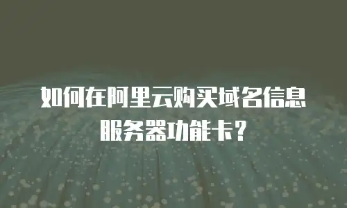 如何在阿里云购买域名信息服务器功能卡？