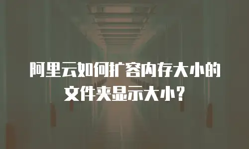 阿里云如何扩容内存大小的文件夹显示大小？