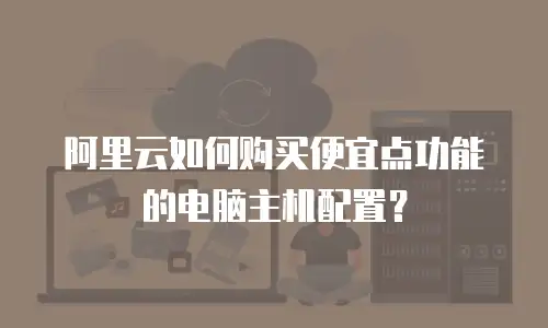 阿里云如何购买便宜点功能的电脑主机配置？