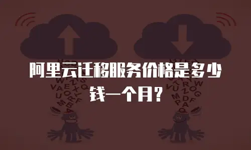 阿里云迁移服务价格是多少钱一个月？