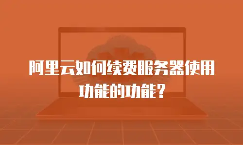 阿里云如何续费服务器使用功能的功能？