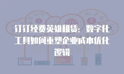 钉钉经费英雄租赁：数字化工具如何重塑企业成本优化逻辑