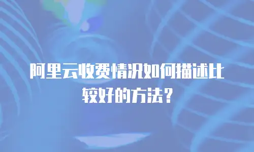 阿里云收费情况如何描述比较好的方法？