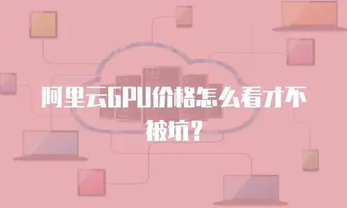 阿里云GPU价格怎么看才不被坑？