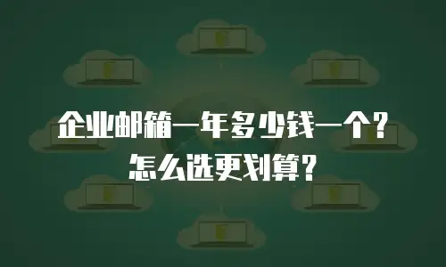 企业邮箱一年多少钱一个？怎么选更划算？