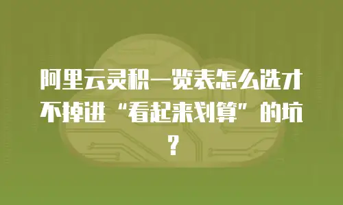 阿里云灵积一览表怎么选才不掉进“看起来划算”的坑？