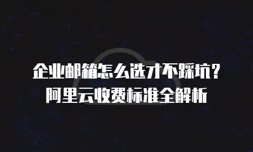 企业邮箱怎么选才不踩坑？阿里云收费标准全解析