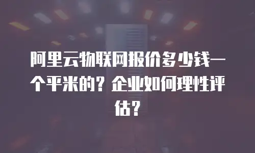 阿里云物联网报价多少钱一个平米的？企业如何理性评估？