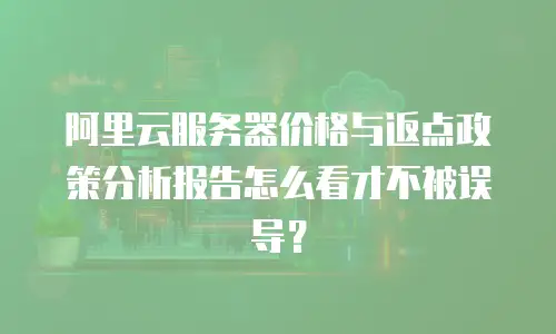 阿里云服务器价格与返点政策分析报告怎么看才不被误导？