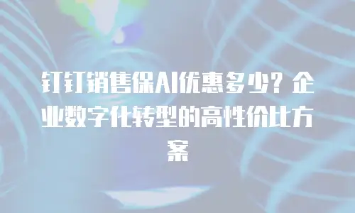 钉钉销售保AI优惠多少？企业数字化转型的高性价比方案