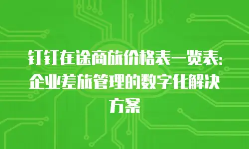 钉钉在途商旅价格表一览表：企业差旅管理的数字化解决方案