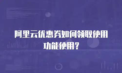 阿里云优惠券如何领取使用功能使用？