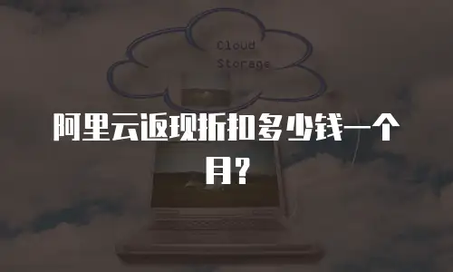 阿里云返现折扣多少钱一个月？