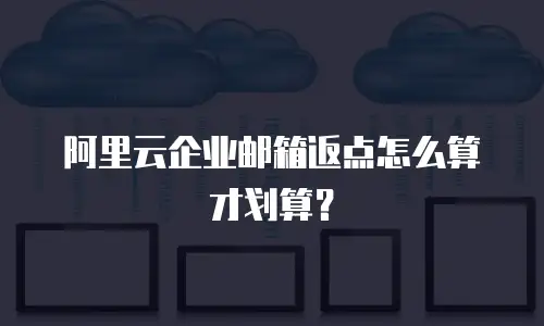 阿里云企业邮箱返点怎么算才划算？